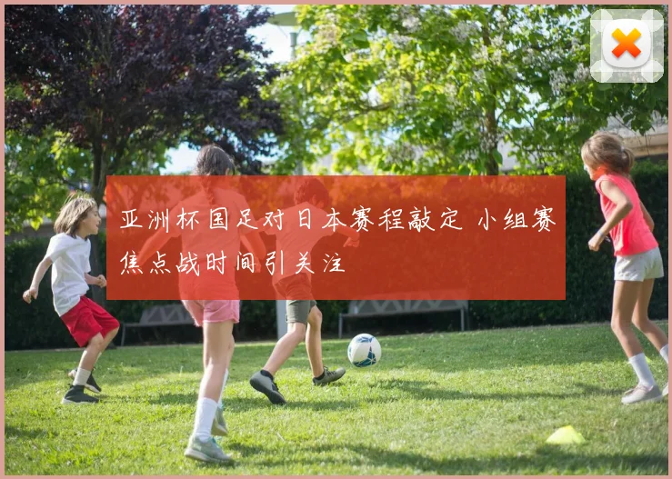 亚洲杯国足对日本赛程敲定 小组赛焦点战时间引关注