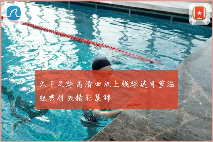 天下足球高清回放上线球迷可重温经典对决精彩集锦