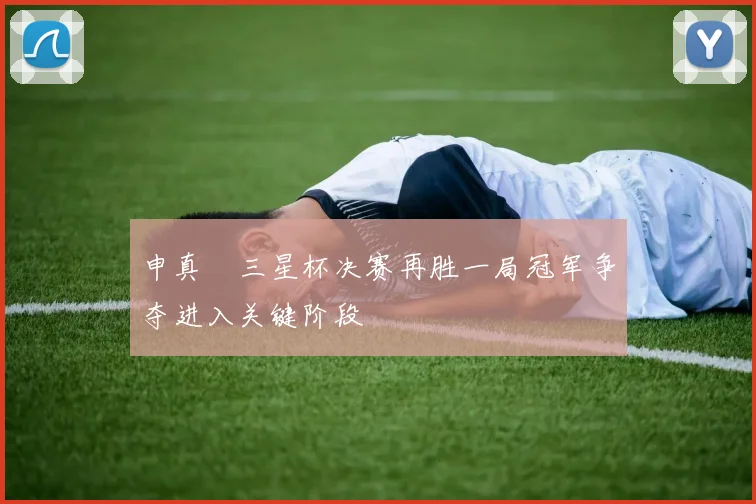 申真谞三星杯决赛再胜一局冠军争夺进入关键阶段