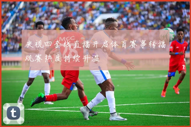 央视四套线直播开启体育赛事转播观赛热度持续升温