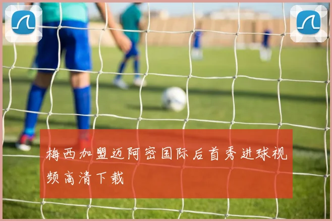 梅西加盟迈阿密国际后首秀进球视频高清下载