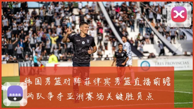 韩国男篮对阵菲律宾男篮直播前瞻 两队争夺亚洲赛场关键胜负点