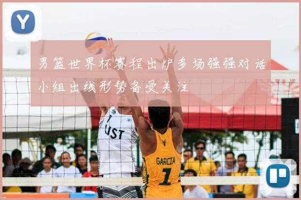 男篮世界杯赛程出炉多场强强对话小组出线形势备受关注