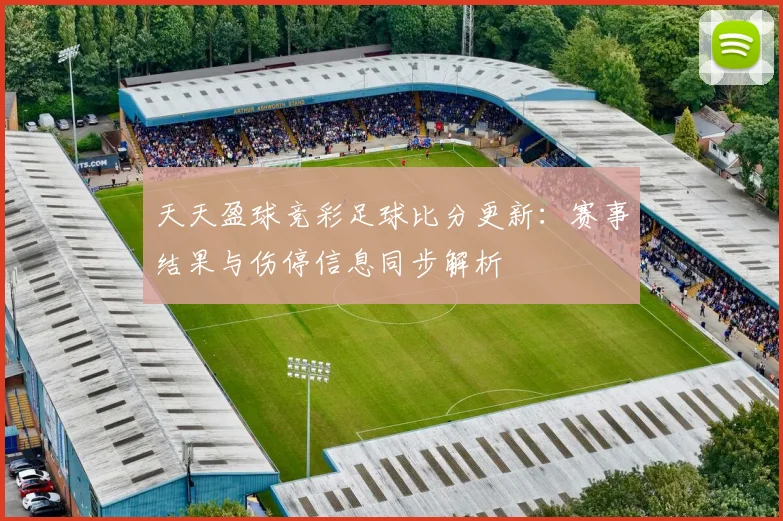 天天盈球竞彩足球比分更新：赛事结果与伤停信息同步解析