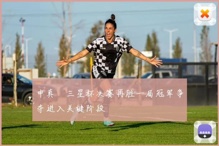 申真谞三星杯决赛再胜一局冠军争夺进入关键阶段