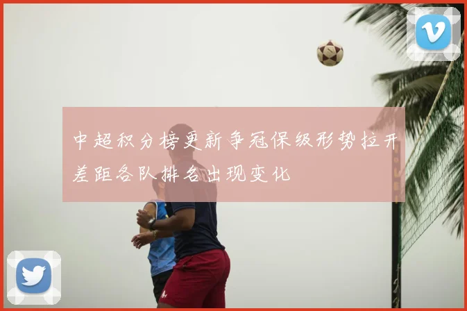 中超积分榜更新争冠保级形势拉开差距各队排名出现变化