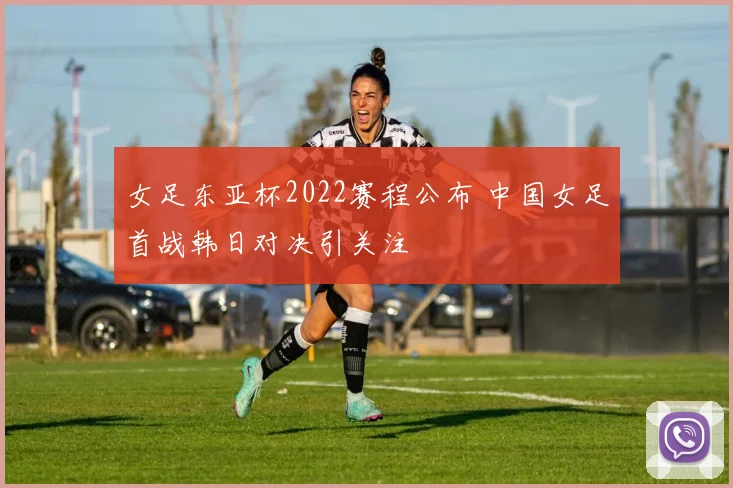 女足东亚杯2022赛程公布 中国女足首战韩日对决引关注
