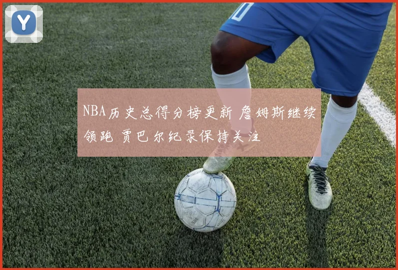 NBA历史总得分榜更新 詹姆斯继续领跑 贾巴尔纪录保持关注