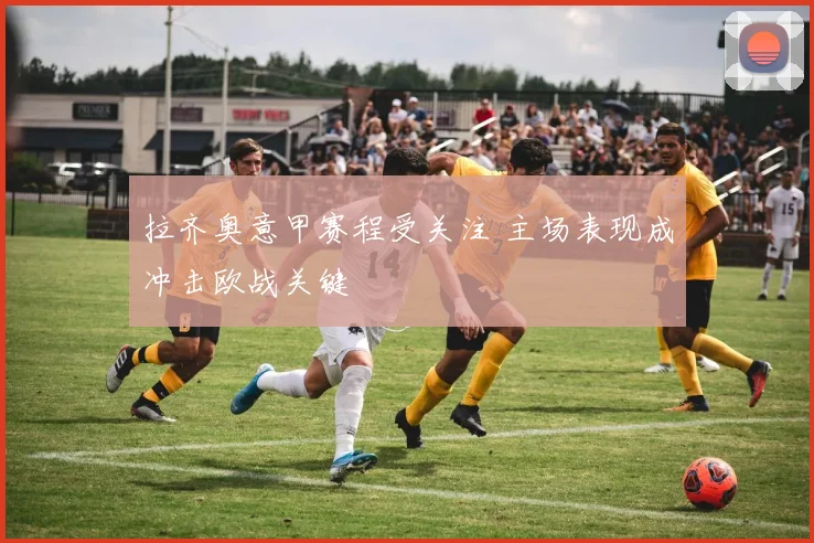 拉齐奥意甲赛程受关注 主场表现成冲击欧战关键