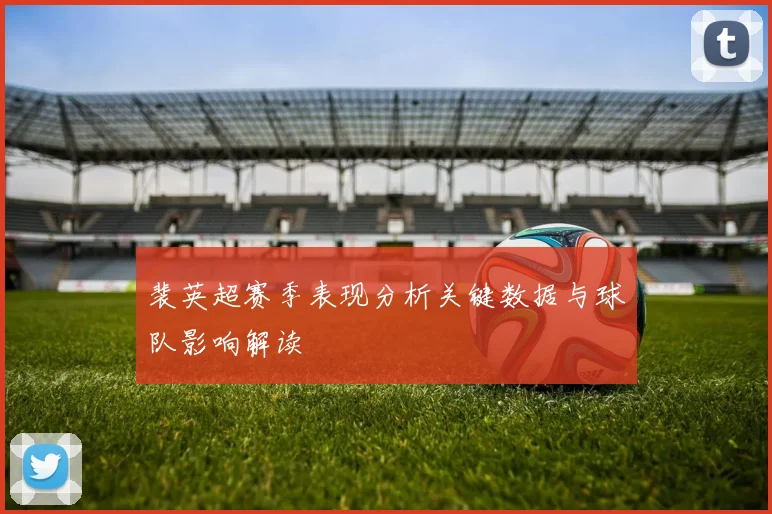 裴英超赛季表现分析关键数据与球队影响解读