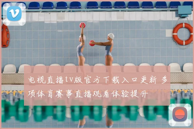 电视直播tv版官方下载入口更新 多项体育赛事直播观看体验提升