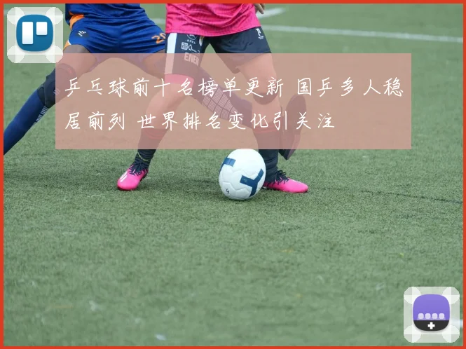 乒乓球前十名榜单更新 国乒多人稳居前列 世界排名变化引关注