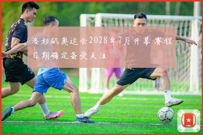 洛杉矶奥运会2028年7月开幕 赛程日期确定备受关注