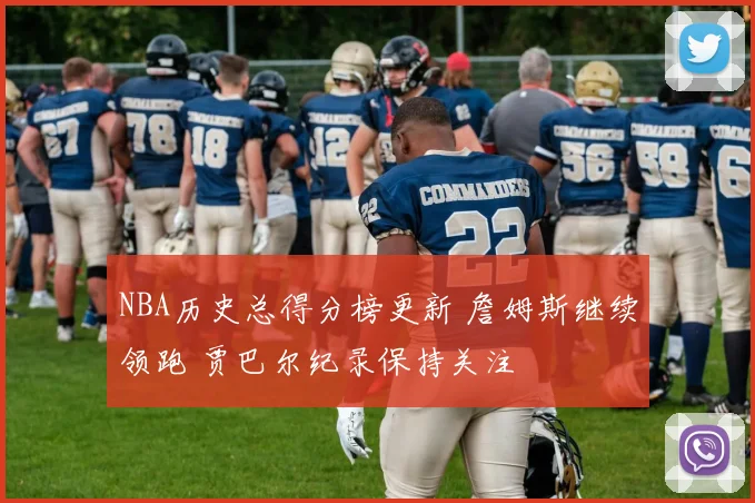 NBA历史总得分榜更新 詹姆斯继续领跑 贾巴尔纪录保持关注