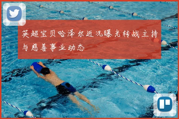 英超宝贝哈泽尔近况曝光转战主持与慈善事业动态