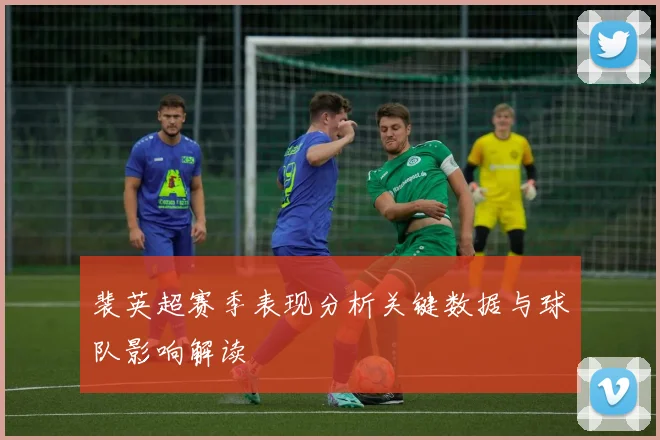 裴英超赛季表现分析关键数据与球队影响解读