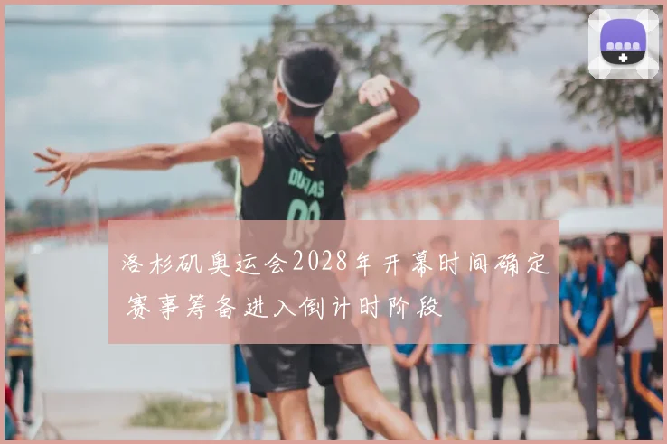 洛杉矶奥运会2028年开幕时间确定 赛事筹备进入倒计时阶段