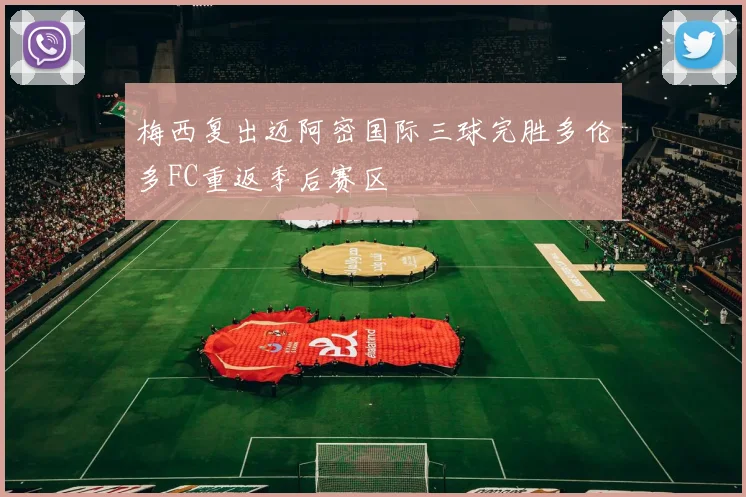 梅西复出迈阿密国际三球完胜多伦多FC重返季后赛区