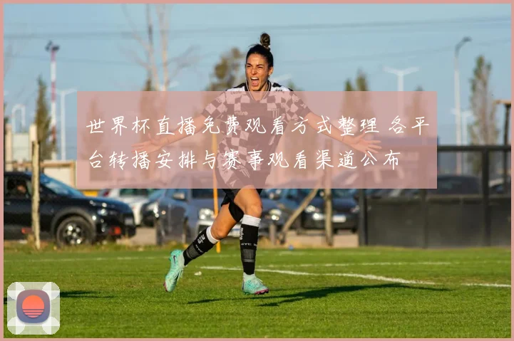世界杯直播免费观看方式整理 各平台转播安排与赛事观看渠道公布