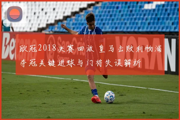 欧冠2018决赛回放 皇马击败利物浦夺冠关键进球与门将失误解析