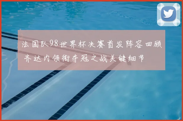 法国队98世界杯决赛首发阵容回顾 齐达内领衔夺冠之战关键细节