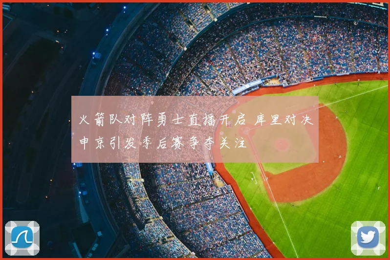 火箭队对阵勇士直播开启 库里对决申京引发季后赛争夺关注