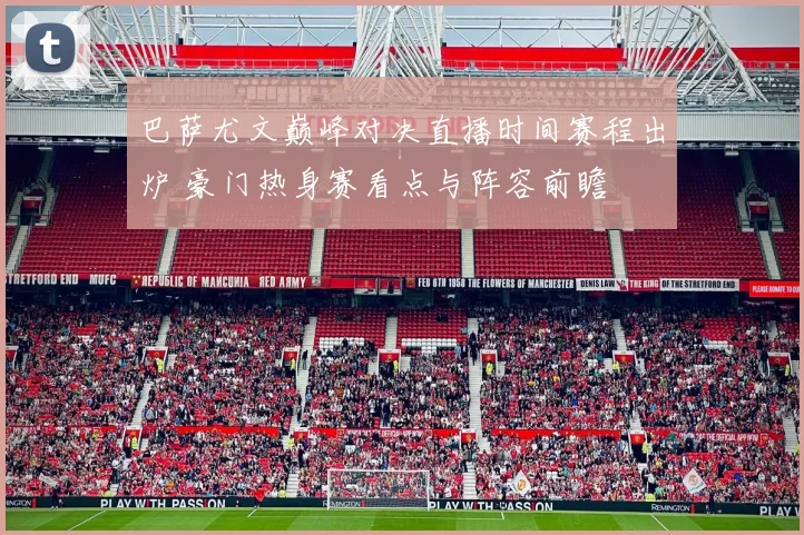 巴萨尤文巅峰对决直播时间赛程出炉 豪门热身赛看点与阵容前瞻