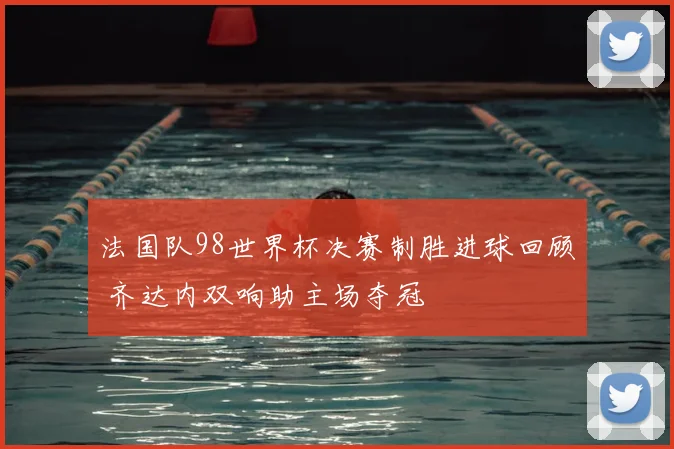 法国队98世界杯决赛制胜进球回顾 齐达内双响助主场夺冠