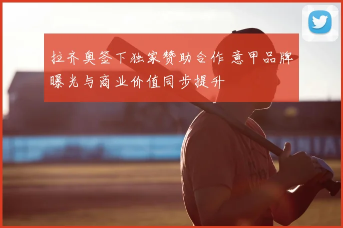 拉齐奥签下独家赞助合作 意甲品牌曝光与商业价值同步提升