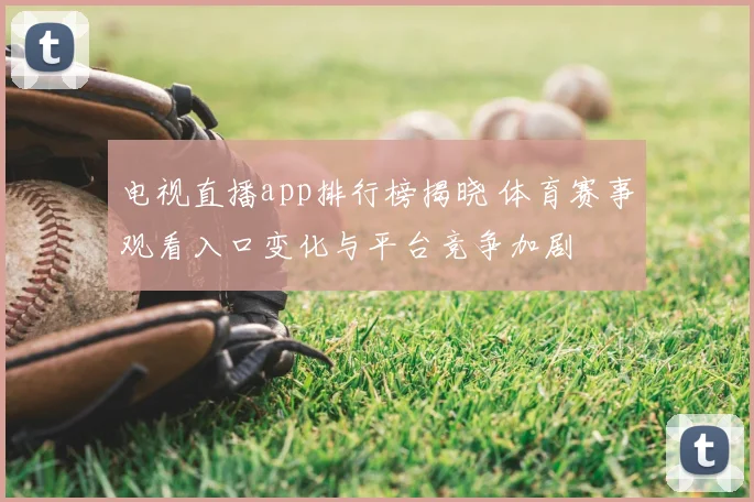电视直播app排行榜揭晓 体育赛事观看入口变化与平台竞争加剧