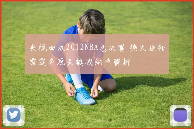 央视回放2012NBA总决赛 热火逆转雷霆夺冠关键战细节解析
