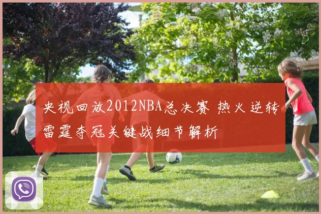 央视回放2012NBA总决赛 热火逆转雷霆夺冠关键战细节解析