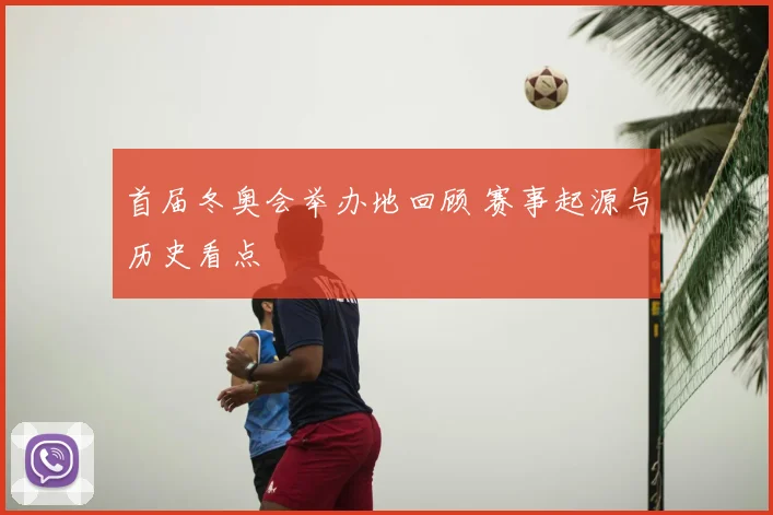 首届冬奥会举办地回顾 赛事起源与历史看点