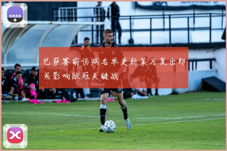 巴萨赛前伤病名单更新莱万复出即或影响欧冠关键战