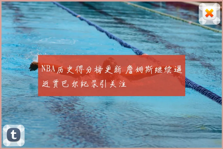 NBA历史得分榜更新 詹姆斯继续逼近贾巴尔纪录引关注