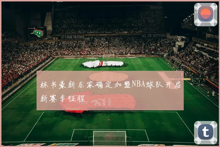 林书豪新东家确定加盟NBA球队开启新赛季征程