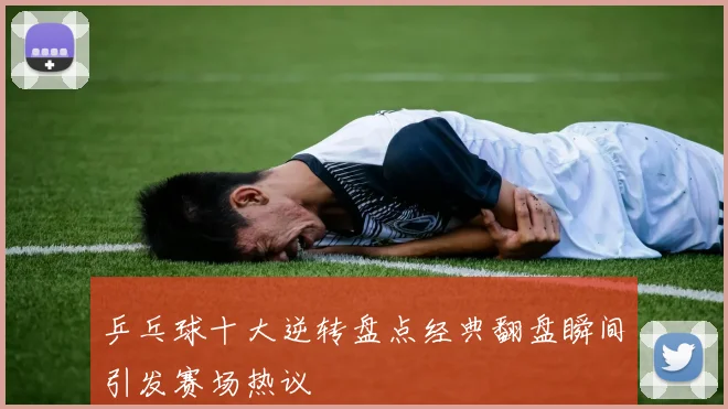 乒乓球十大逆转盘点经典翻盘瞬间引发赛场热议