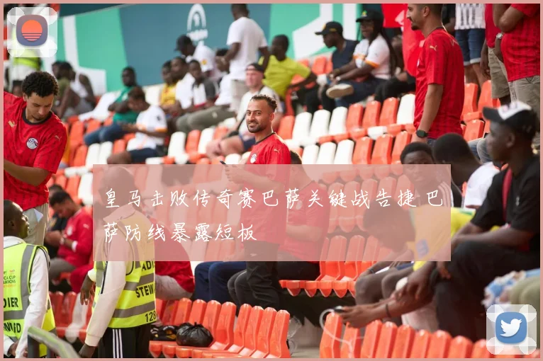 皇马击败传奇赛巴萨关键战告捷 巴萨防线暴露短板