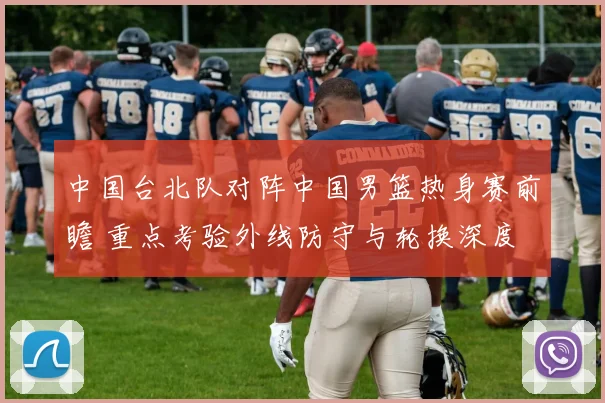 中国台北队对阵中国男篮热身赛前瞻 重点考验外线防守与轮换深度