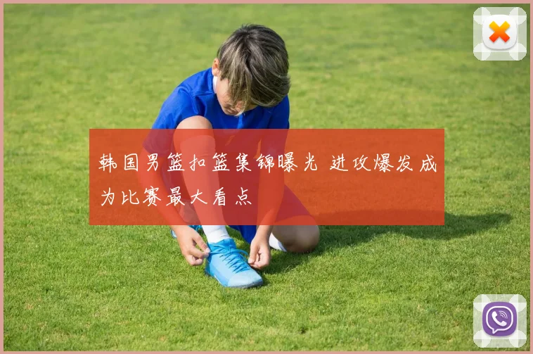 韩国男篮扣篮集锦曝光 进攻爆发成为比赛最大看点