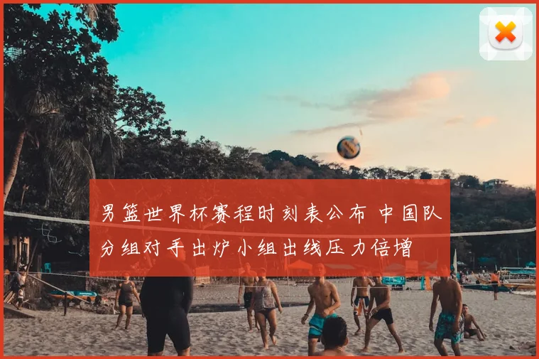 男篮世界杯赛程时刻表公布 中国队分组对手出炉小组出线压力倍增