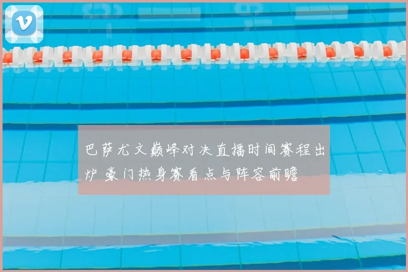 巴萨尤文巅峰对决直播时间赛程出炉 豪门热身赛看点与阵容前瞻