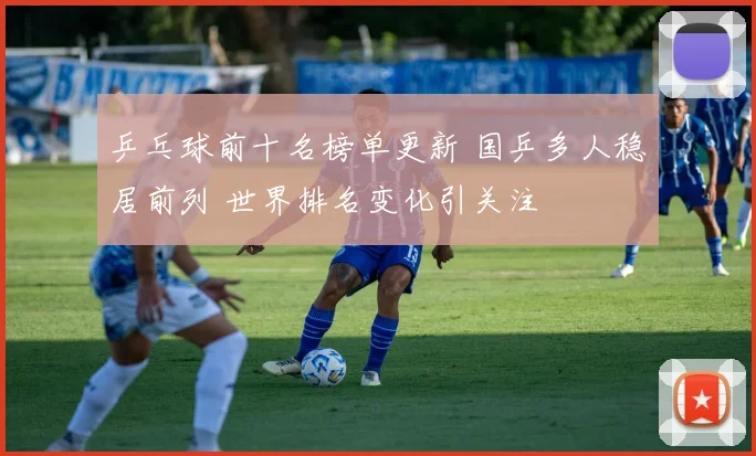 乒乓球前十名榜单更新 国乒多人稳居前列 世界排名变化引关注