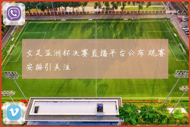 女足亚洲杯决赛直播平台公布 观赛安排引关注