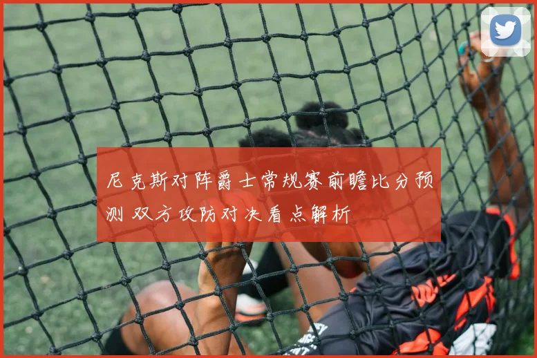 尼克斯对阵爵士常规赛前瞻比分预测 双方攻防对决看点解析