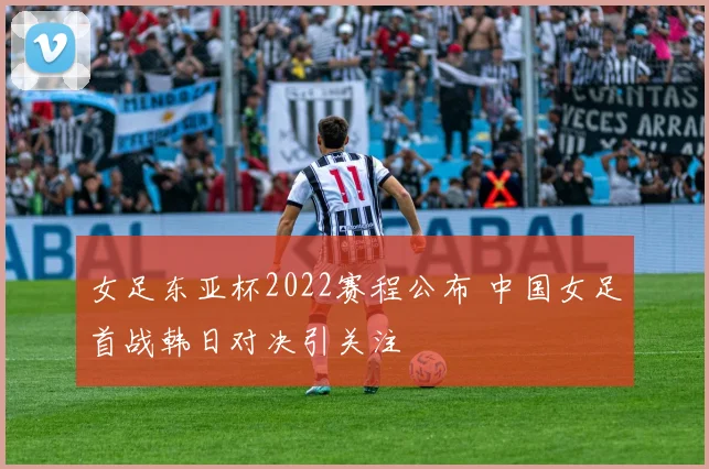 女足东亚杯2022赛程公布 中国女足首战韩日对决引关注