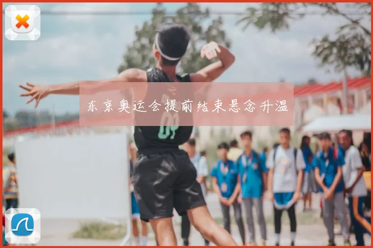 东京奥运会提前结束悬念升温