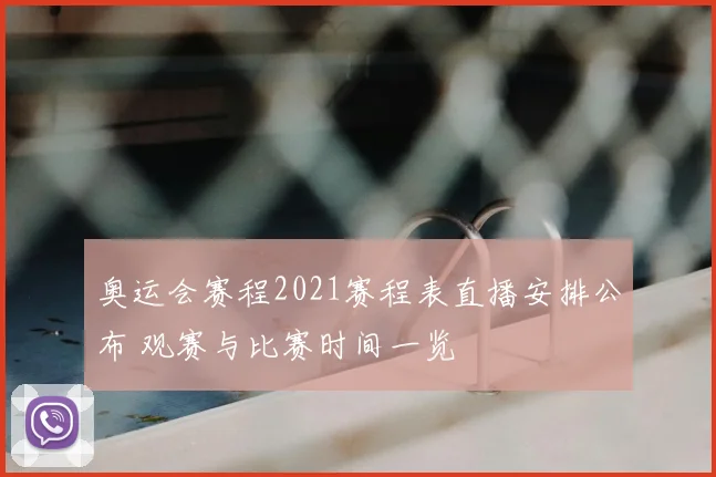 奥运会赛程2021赛程表直播安排公布 观赛与比赛时间一览