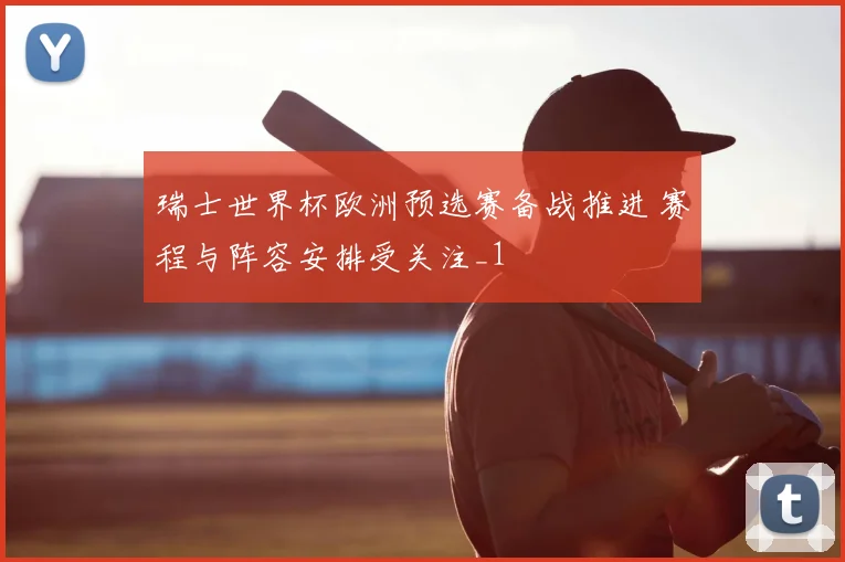 瑞士世界杯欧洲预选赛备战推进 赛程与阵容安排受关注_1