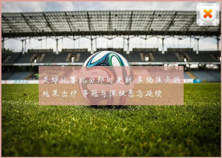 足球比赛比分即时更新 多场焦点战结果出炉 争冠与保级悬念延续
